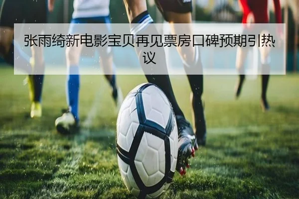 张雨绮新电影宝贝再见票房口碑预期引热议